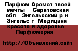 Парфюм.Аромат твоей мечты. - Саратовская обл., Энгельсский р-н, Энгельс г. Медицина, красота и здоровье » Парфюмерия   